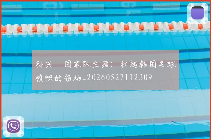 孙兴慜国家队生涯:扛起韩国足球旗帜的领袖_20260527112309