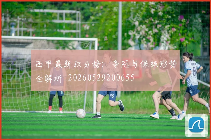 西甲最新积分榜:争冠与保级形势全解析_20260529200655