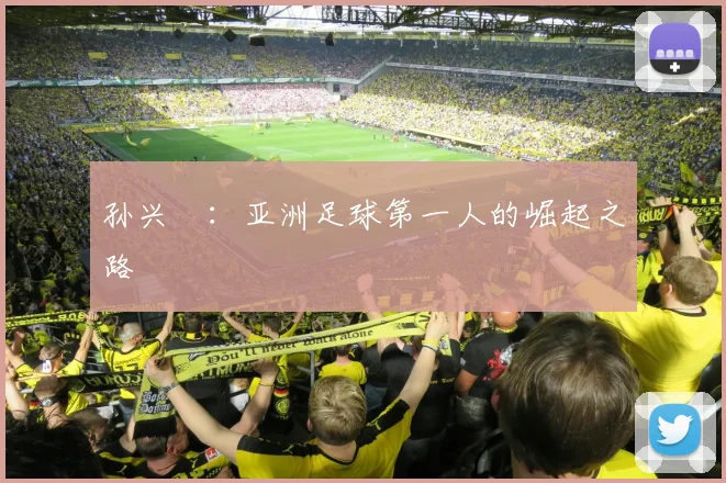 孙兴慜:亚洲足球第一人的崛起之路