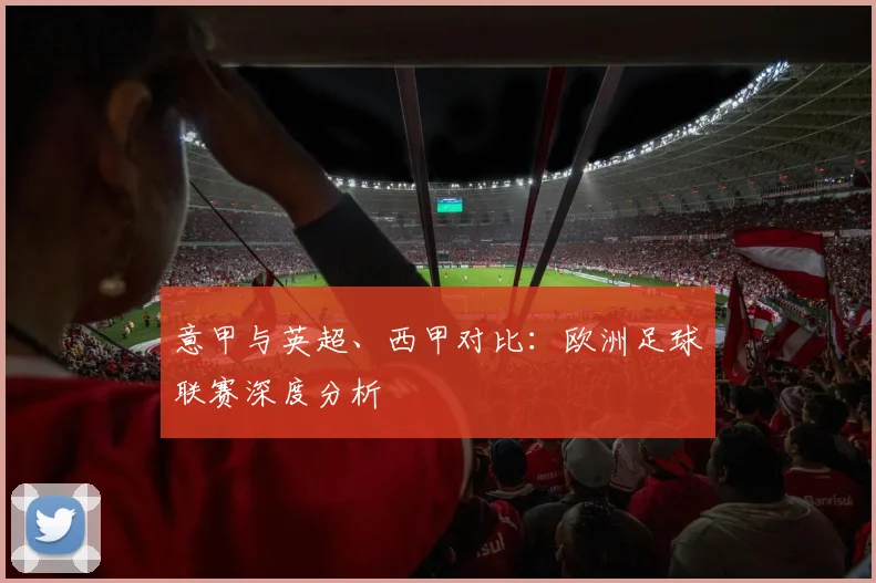 意甲与英超、西甲对比：欧洲足球联赛深度分析