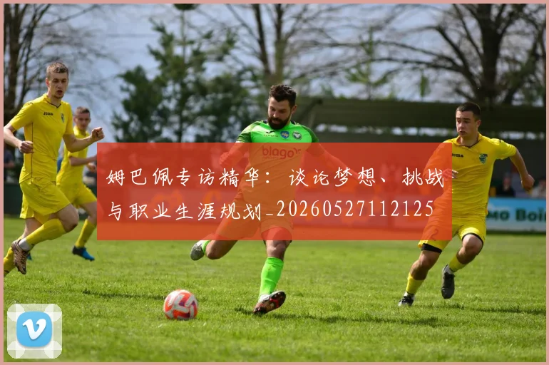 姆巴佩专访精华：谈论梦想、挑战与职业生涯规划_20260527112125