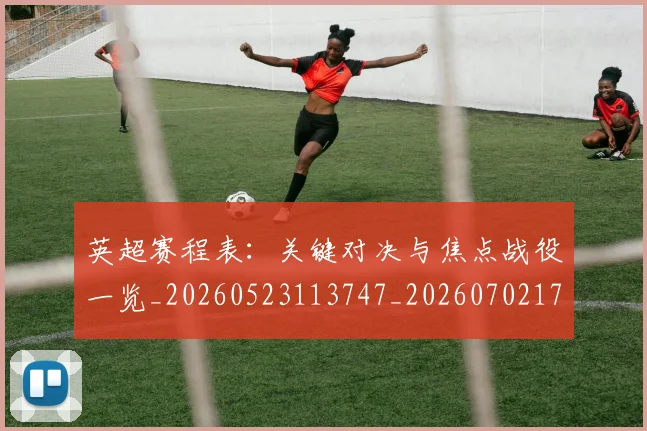 英超赛程表:关键对决与焦点战役一览_20260523113747_20260702174734