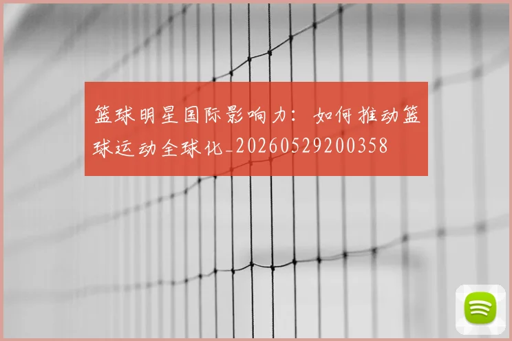 篮球明星国际影响力:如何推动篮球运动全球化_20260529200358