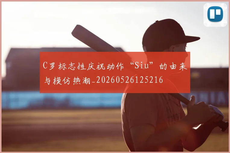 C罗标志性庆祝动作“Siu”的由来与模仿热潮_20260526125216