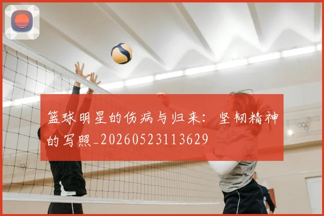 篮球明星的伤病与归来:坚韧精神的写照_20260523113629