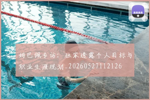 姆巴佩专访：独家透露个人目标与职业生涯规划_20260527112126
