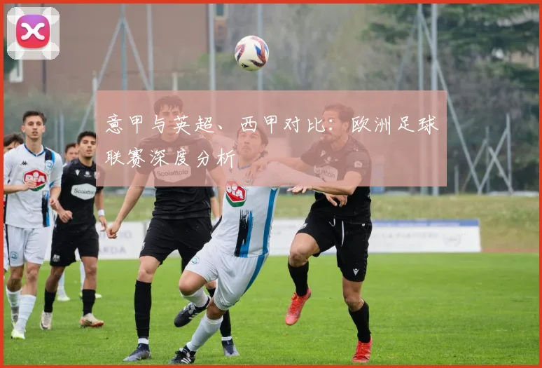 意甲与英超、西甲对比:欧洲足球联赛深度分析