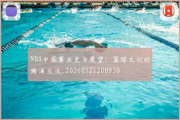 NBA中国赛历史与展望:篮球文化的跨洋交流_20260521200930