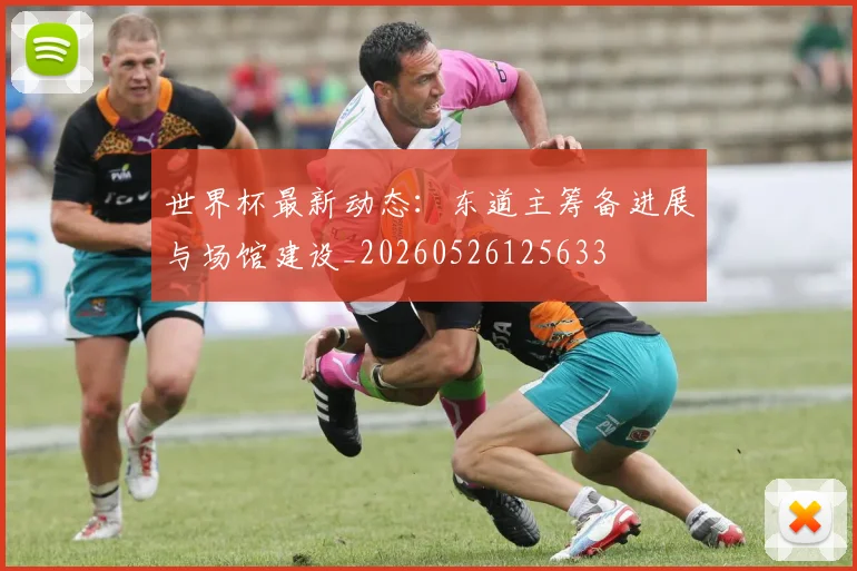 世界杯最新动态:东道主筹备进展与场馆建设_20260526125633