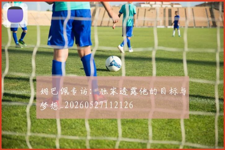 姆巴佩专访：独家透露他的目标与梦想_20260527112126