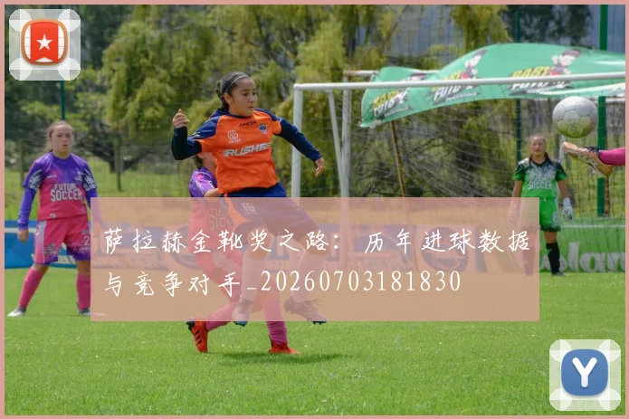 萨拉赫金靴奖之路:历年进球数据与竞争对手_20260703181830