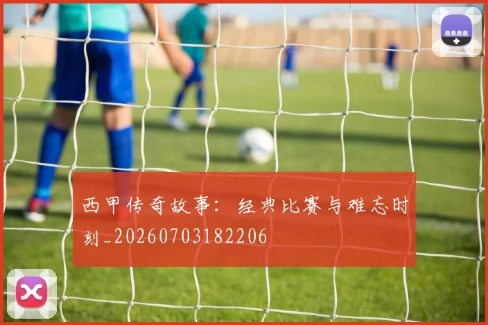 西甲传奇故事:经典比赛与难忘时刻_20260703182206