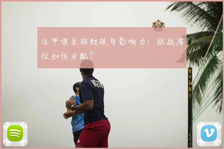 法甲俱乐部财政与影响力:欧战席位如何分配?