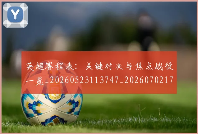 英超赛程表:关键对决与焦点战役一览_20260523113747_20260702174734