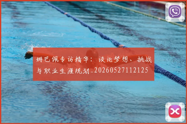 姆巴佩专访精华：谈论梦想、挑战与职业生涯规划_20260527112125