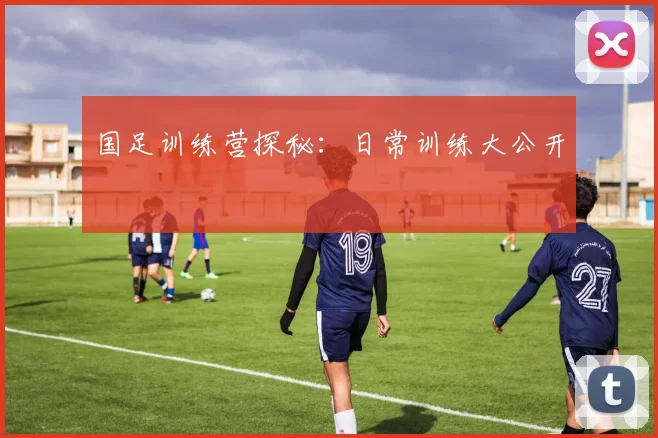 国足训练营探秘:日常训练大公开
