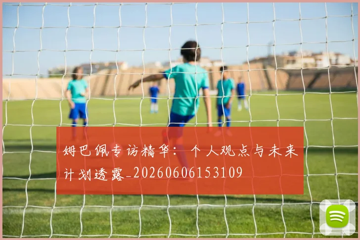 姆巴佩专访精华：个人观点与未来计划透露_20260606153109