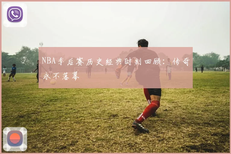 NBA季后赛历史经典时刻回顾:传奇永不落幕