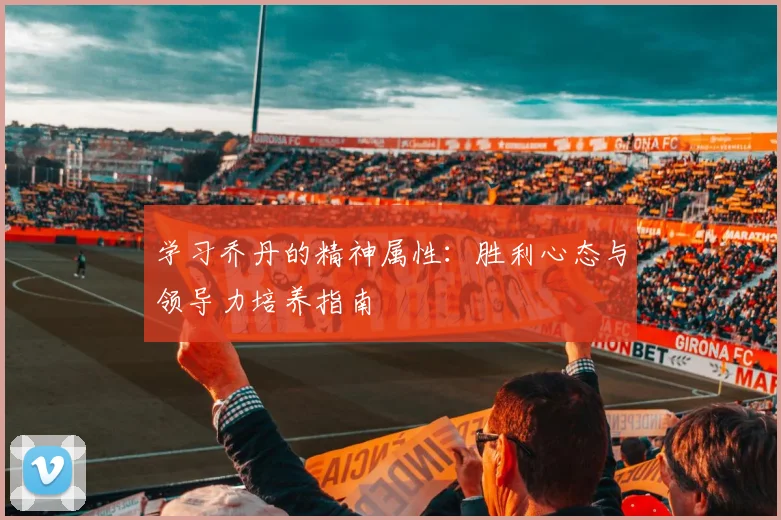 学习乔丹的精神属性：胜利心态与领导力培养指南