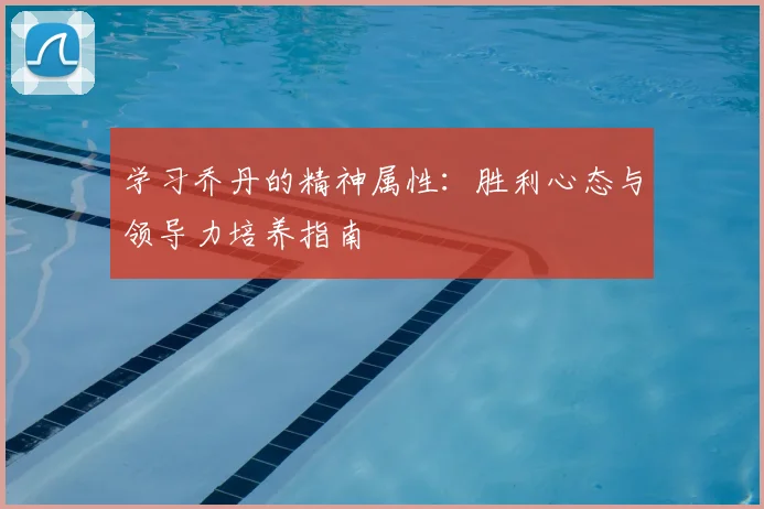 学习乔丹的精神属性:胜利心态与领导力培养指南
