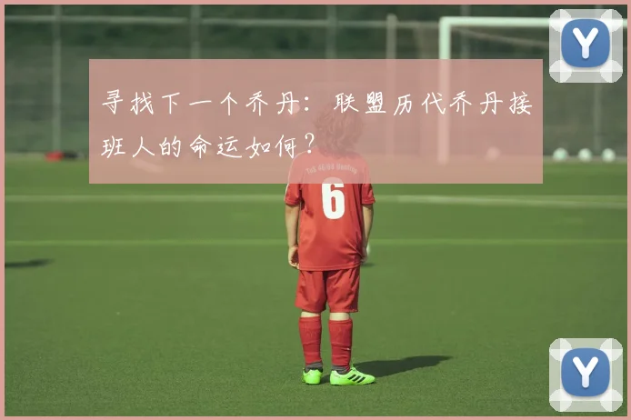 寻找下一个乔丹:联盟历代乔丹接班人的命运如何?