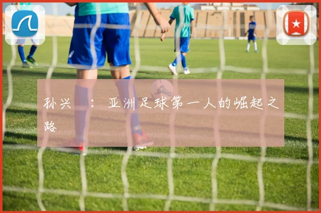 孙兴慜：亚洲足球第一人的崛起之路