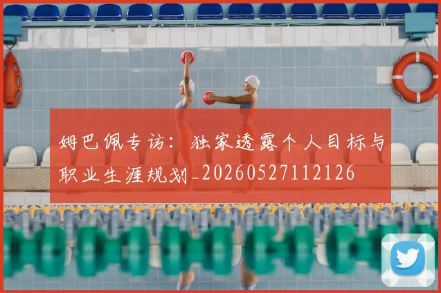 姆巴佩专访：独家透露个人目标与职业生涯规划_20260527112126