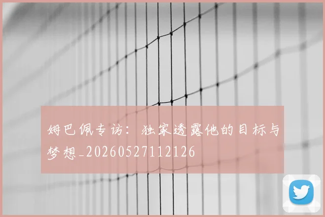 姆巴佩专访：独家透露他的目标与梦想_20260527112126