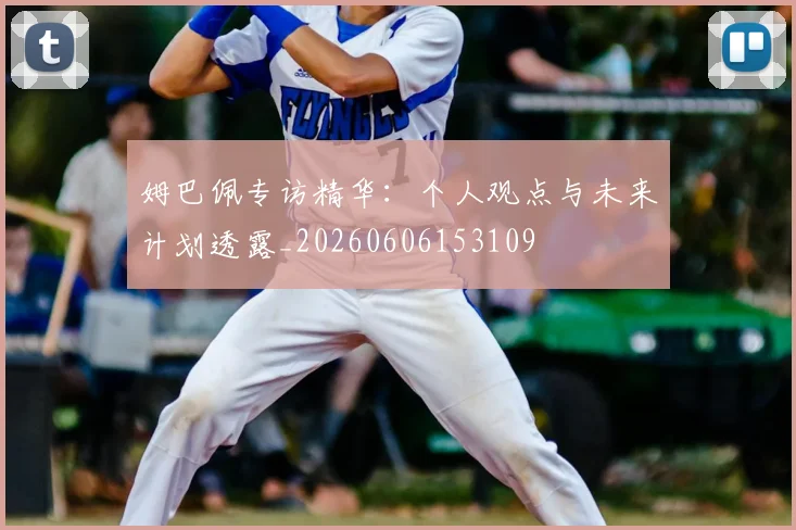姆巴佩专访精华：个人观点与未来计划透露_20260606153109