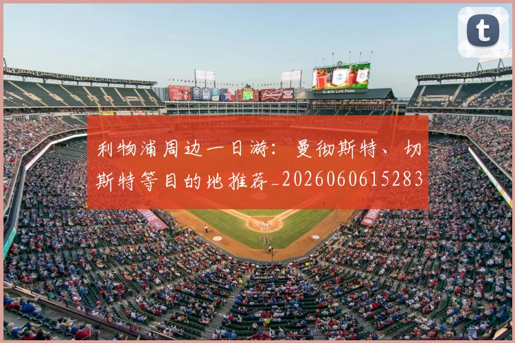 利物浦周边一日游:曼彻斯特、切斯特等目的地推荐_20260606152838