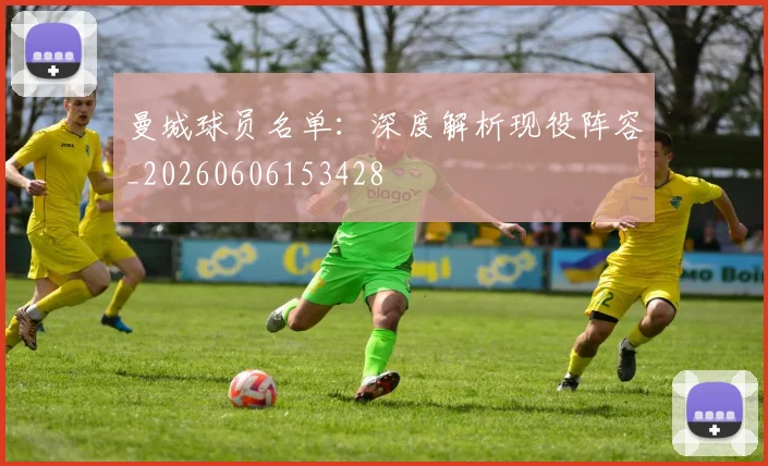 曼城球员名单:深度解析现役阵容_20260606153428