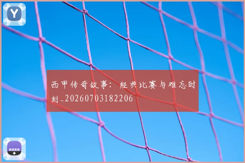 西甲传奇故事：经典比赛与难忘时刻_20260703182206