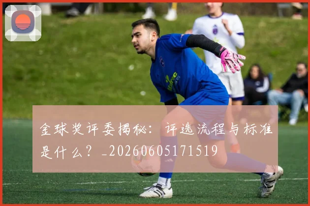 金球奖评委揭秘:评选流程与标准是什么?_20260605171519