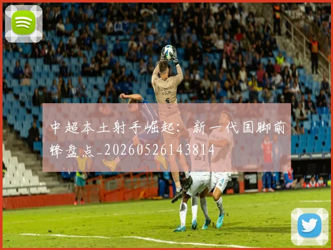 中超本土射手崛起:新一代国脚前锋盘点_20260526143814